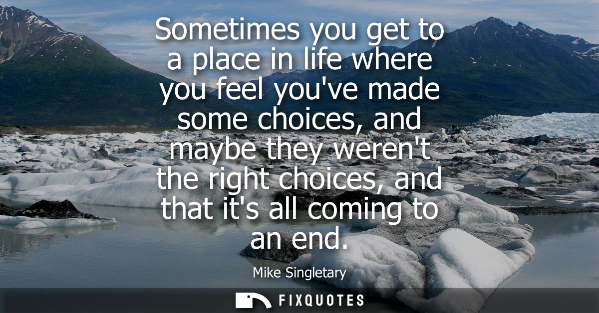 Sometimes you get to a place in life where you feel youve made some choices, and maybe they werent the right choices, an