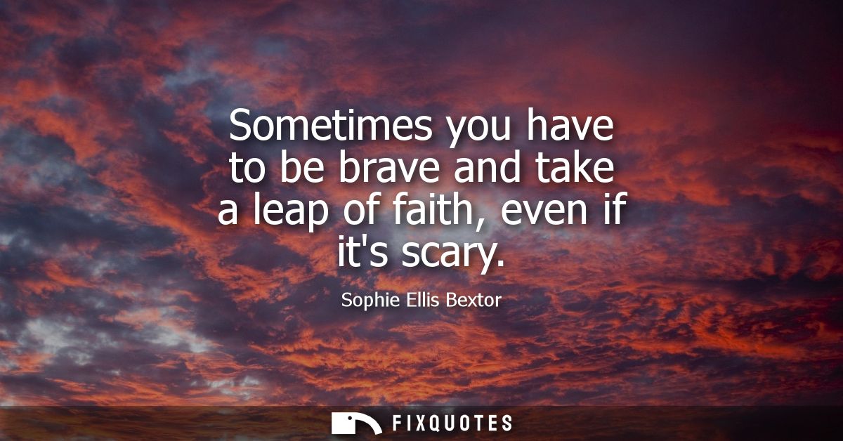 Sometimes you have to be brave and take a leap of faith, even if its scary