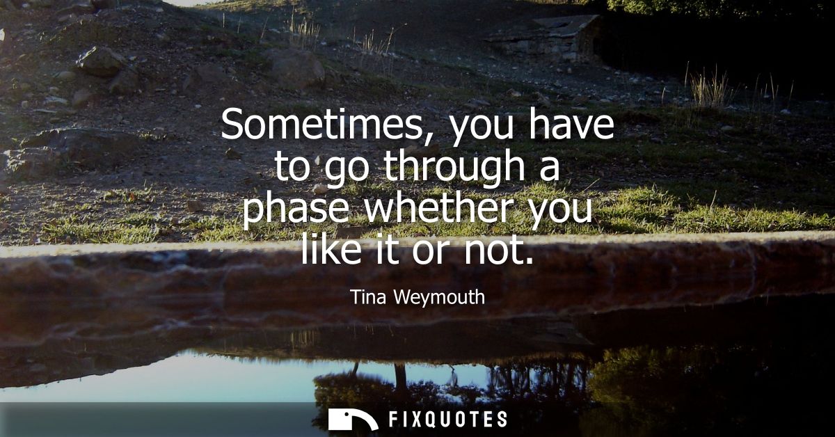 Sometimes, you have to go through a phase whether you like it or not