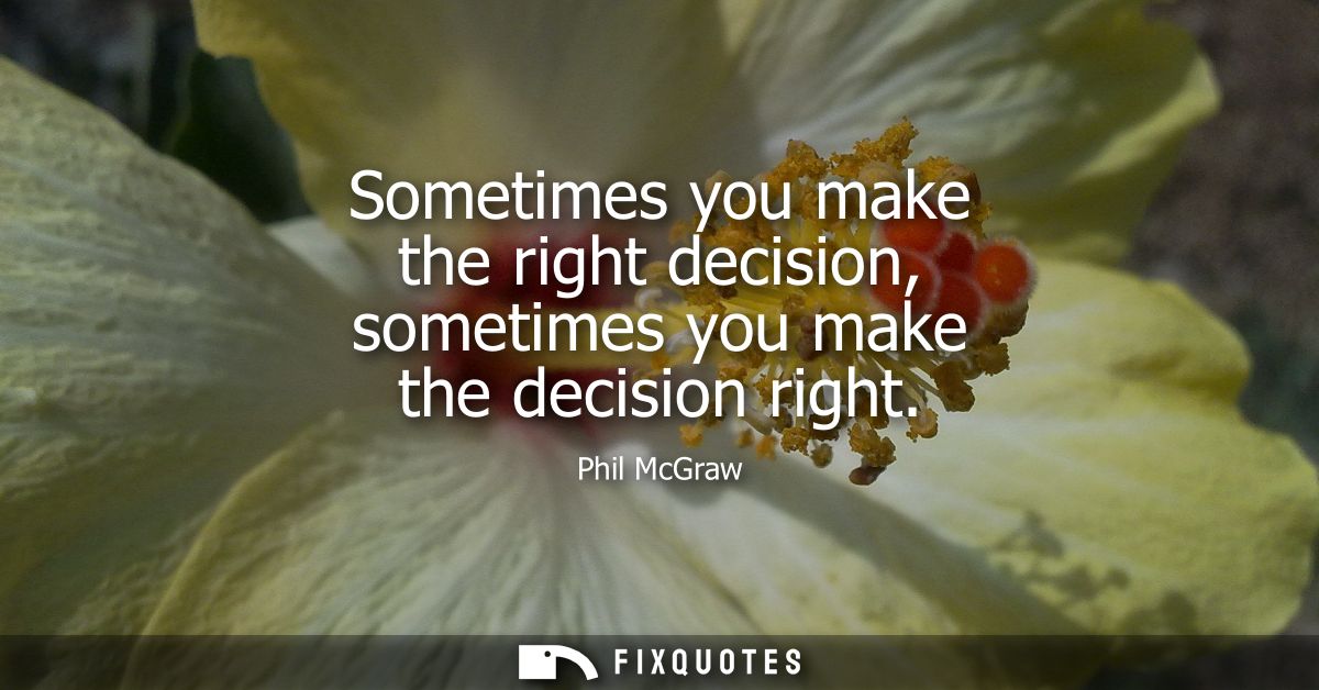 Sometimes you make the right decision, sometimes you make the decision right