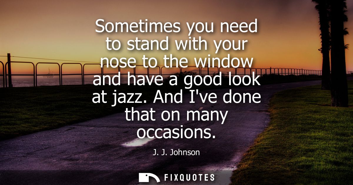 Sometimes you need to stand with your nose to the window and have a good look at jazz. And Ive done that on many occasio