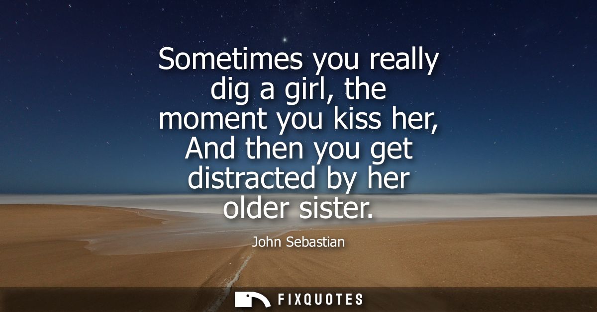 Sometimes you really dig a girl, the moment you kiss her, And then you get distracted by her older sister