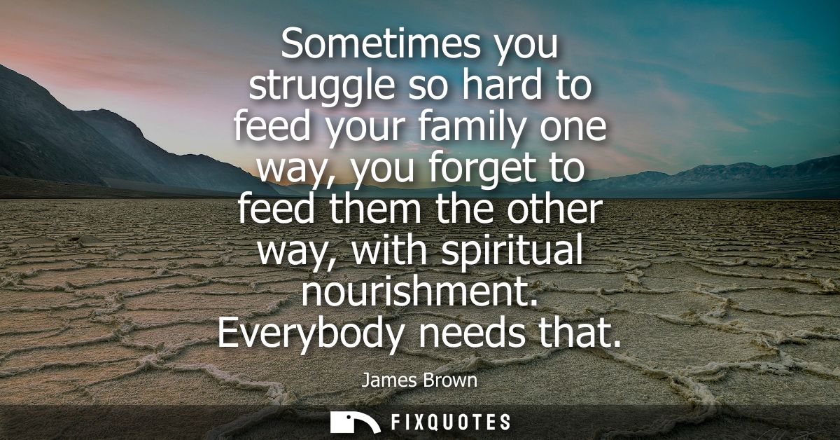 Sometimes you struggle so hard to feed your family one way, you forget to feed them the other way, with spiritual nouris