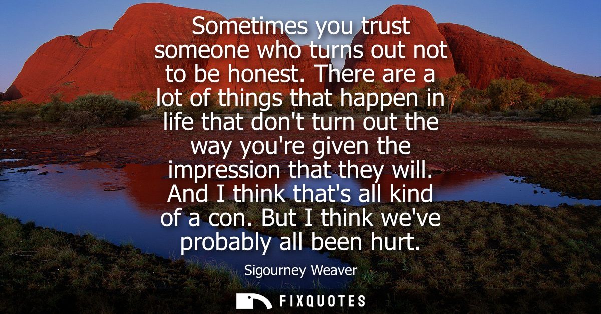 Sometimes you trust someone who turns out not to be honest. There are a lot of things that happen in life that dont turn