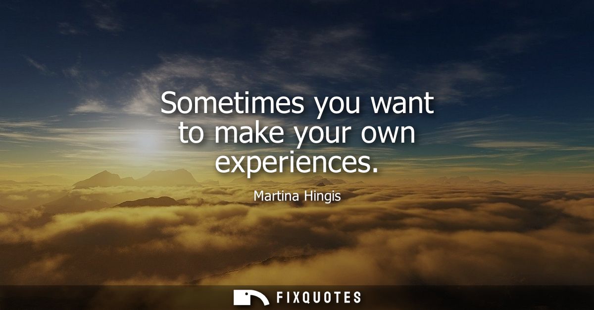 Sometimes you want to make your own experiences