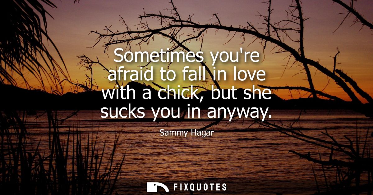 Sometimes youre afraid to fall in love with a chick, but she sucks you in anyway