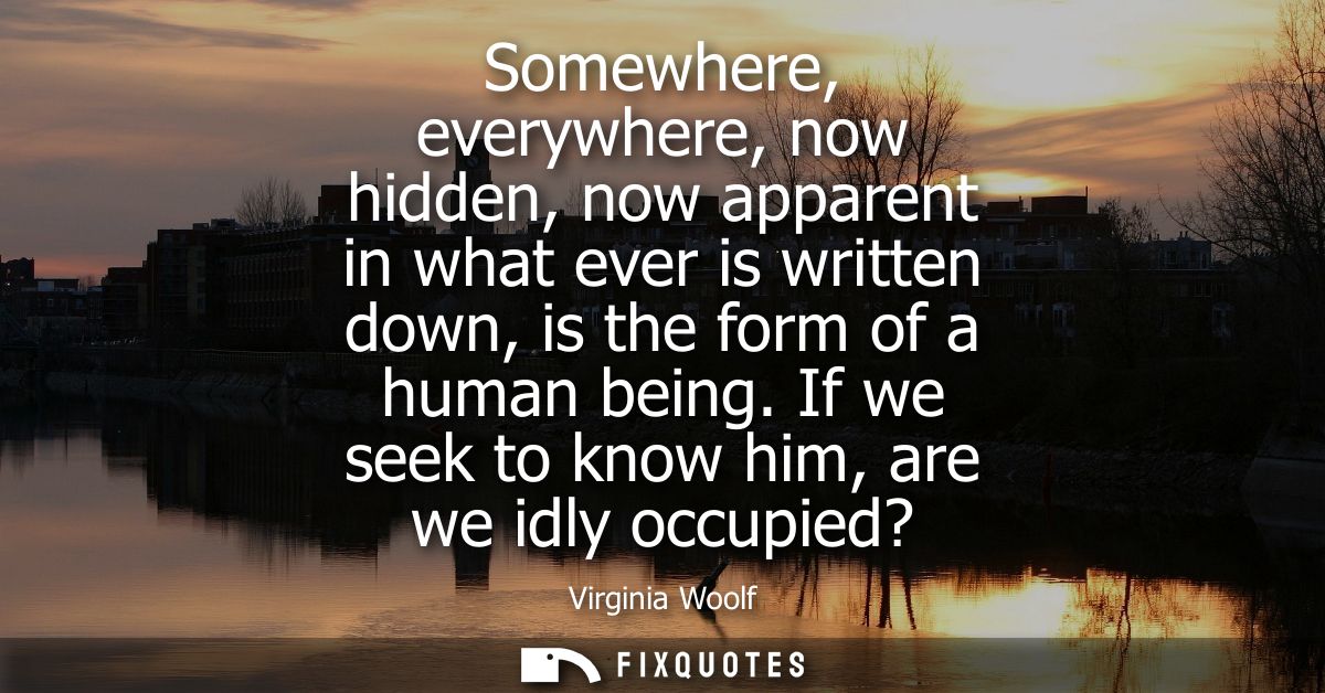 Somewhere, everywhere, now hidden, now apparent in what ever is written down, is the form of a human being. If we seek t