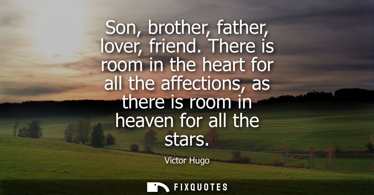 Son, brother, father, lover, friend. There is room in the heart for all the affections, as there is room in heaven for a