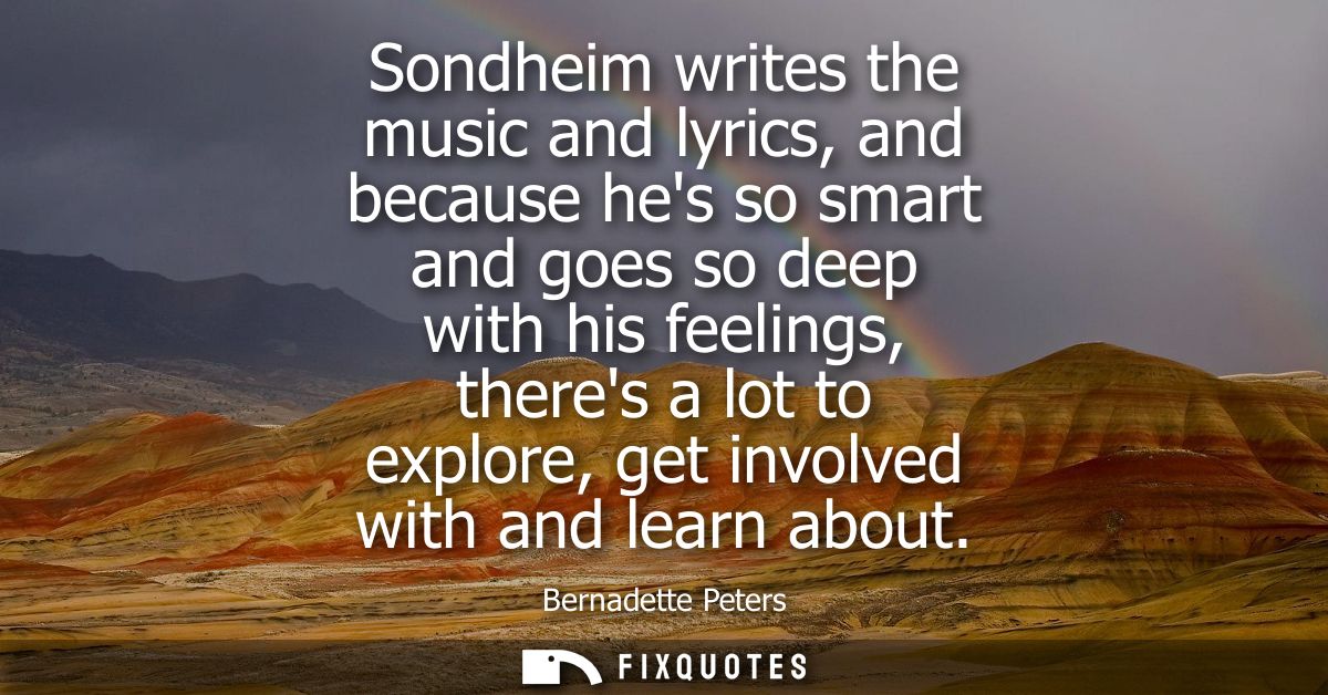 Sondheim writes the music and lyrics, and because hes so smart and goes so deep with his feelings, theres a lot to explo