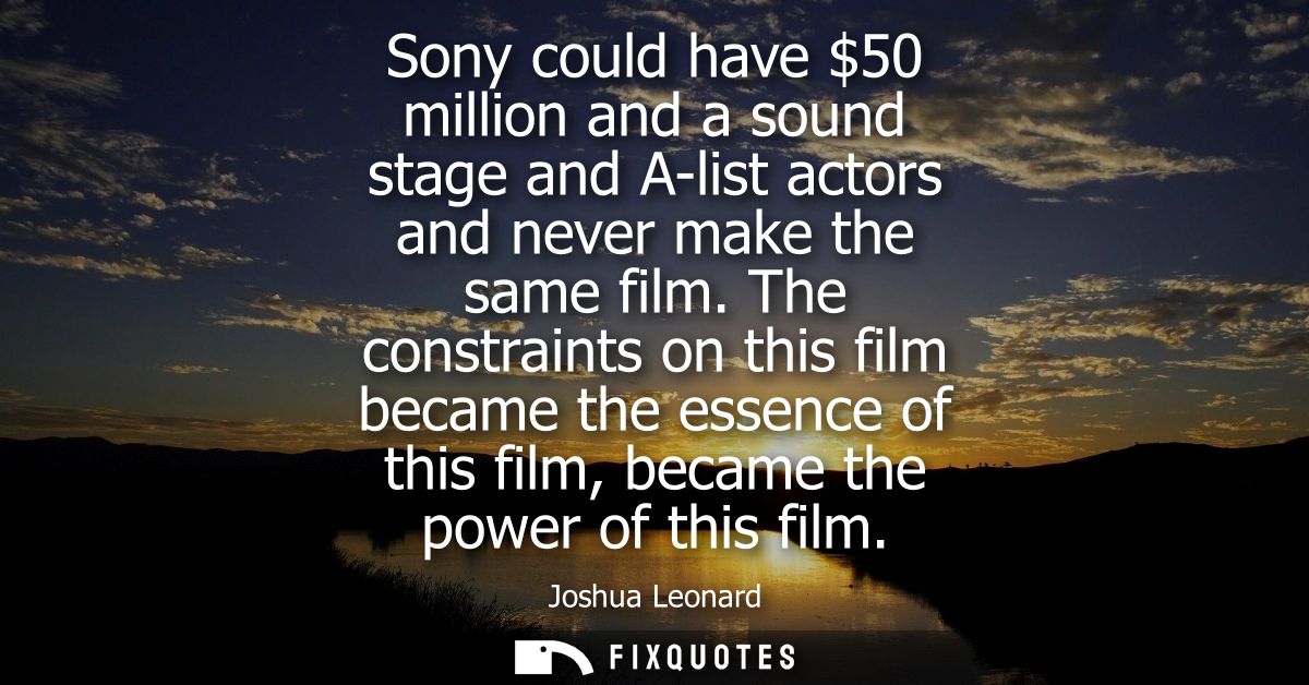 Sony could have 50 million and a sound stage and A-list actors and never make the same film. The constraints on this fil