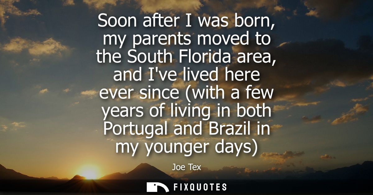 Soon after I was born, my parents moved to the South Florida area, and Ive lived here ever since (with a few years of li