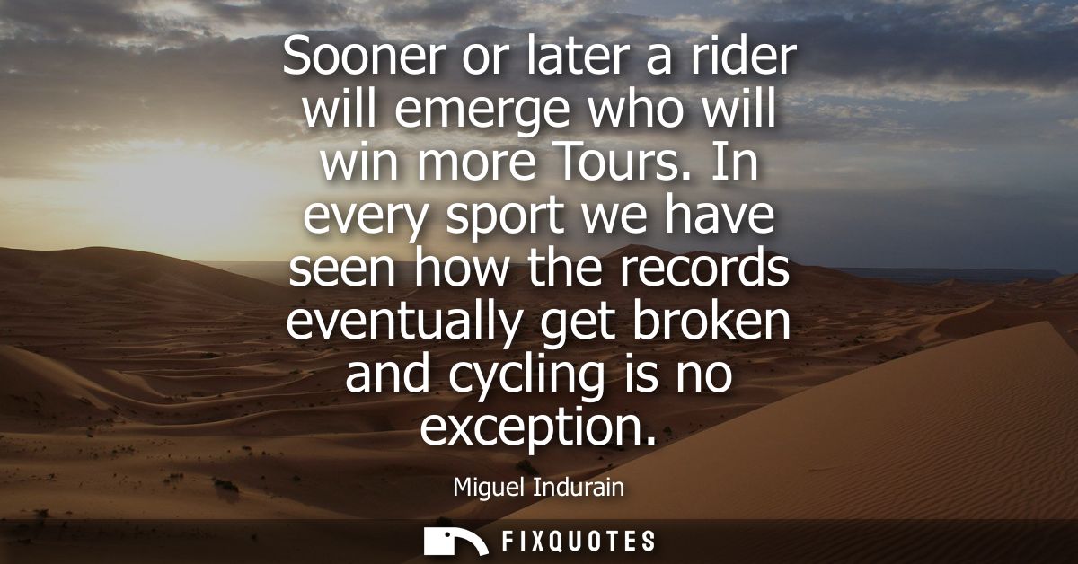Sooner or later a rider will emerge who will win more Tours. In every sport we have seen how the records eventually get 