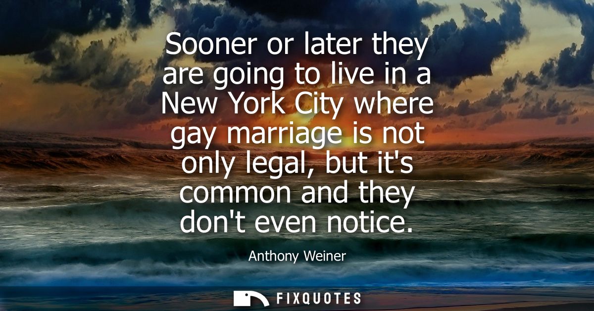 Sooner or later they are going to live in a New York City where gay marriage is not only legal, but its common and they 