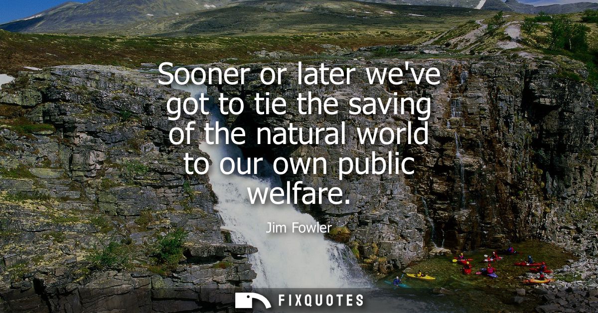 Sooner or later weve got to tie the saving of the natural world to our own public welfare