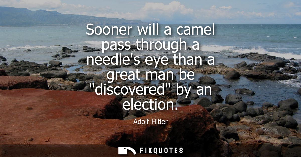 Sooner will a camel pass through a needles eye than a great man be discovered by an election