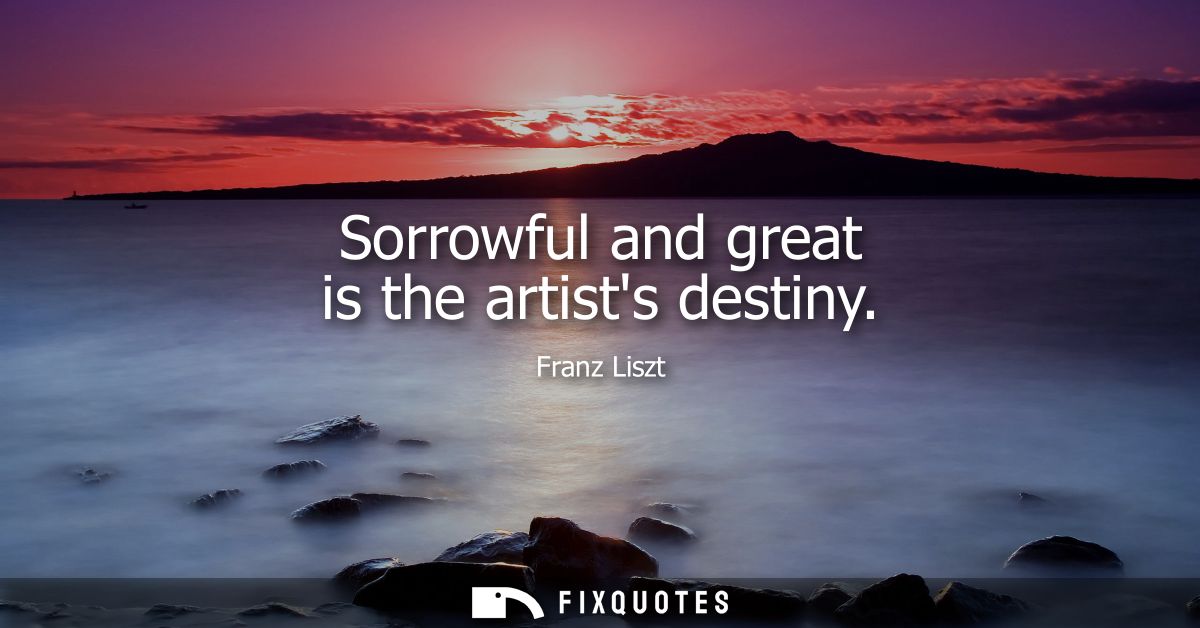 Sorrowful and great is the artists destiny