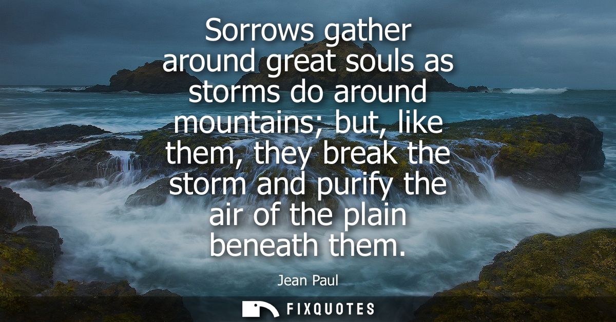 Sorrows gather around great souls as storms do around mountains but, like them, they break the storm and purify the air 