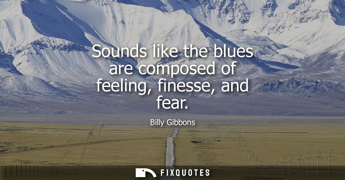 Sounds like the blues are composed of feeling, finesse, and fear