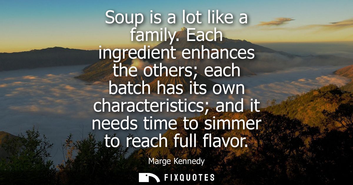 Soup is a lot like a family. Each ingredient enhances the others each batch has its own characteristics and it needs tim