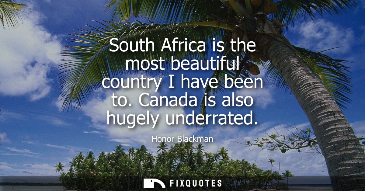 South Africa is the most beautiful country I have been to. Canada is also hugely underrated