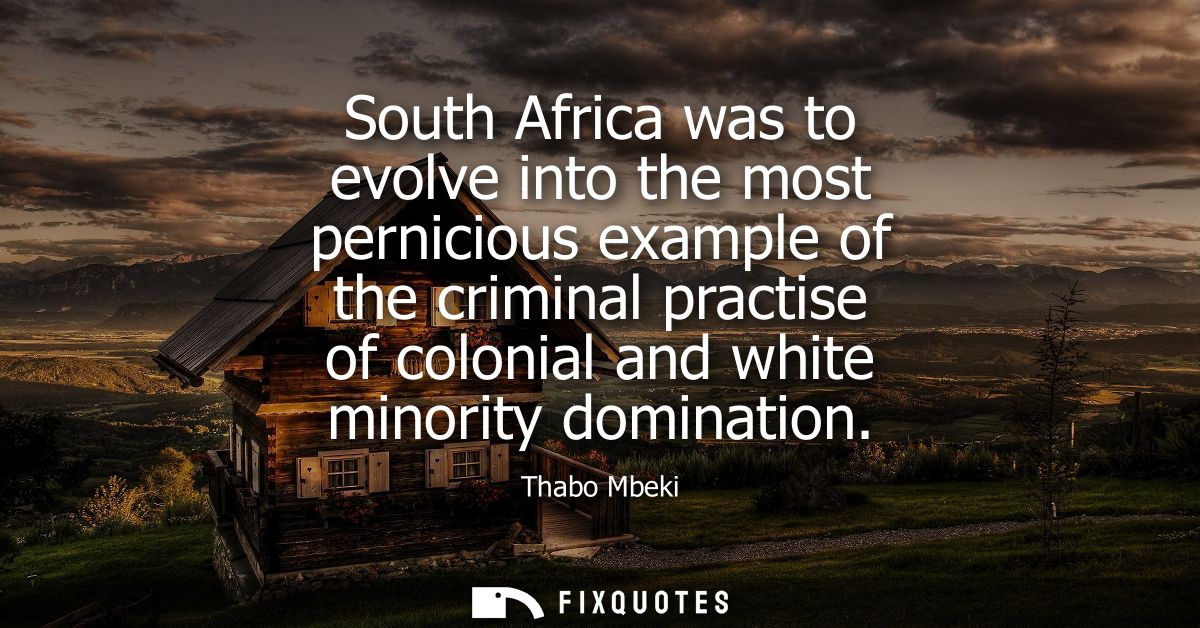 South Africa was to evolve into the most pernicious example of the criminal practise of colonial and white minority domi