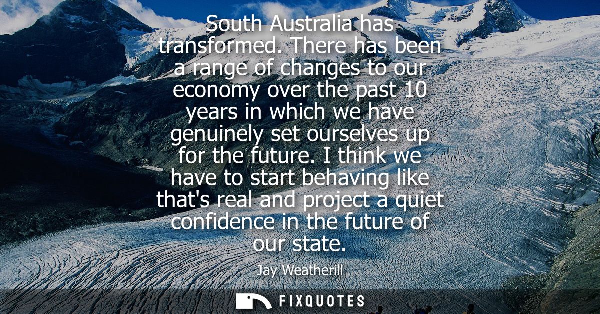 South Australia has transformed. There has been a range of changes to our economy over the past 10 years in which we hav