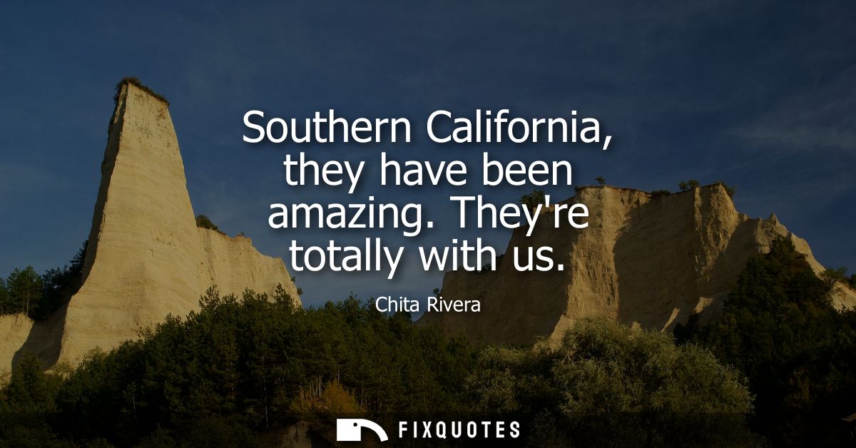 Southern California, they have been amazing. Theyre totally with us