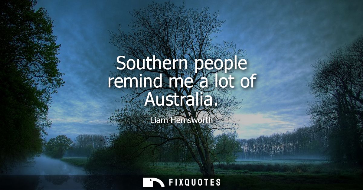 Southern people remind me a lot of Australia