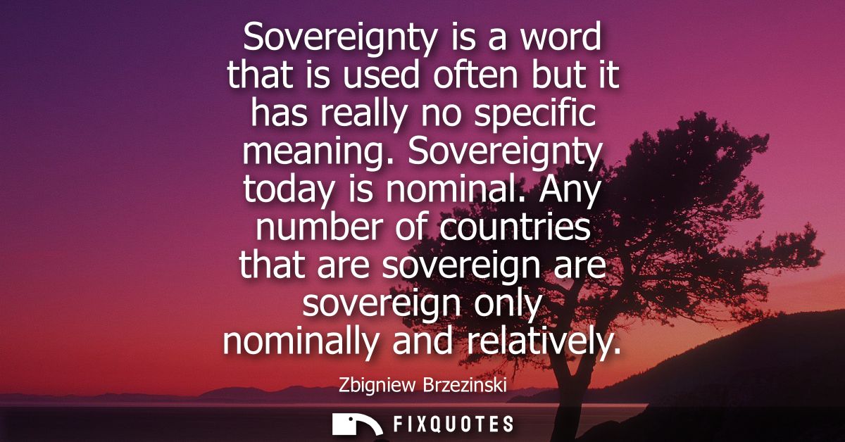 Sovereignty is a word that is used often but it has really no specific meaning. Sovereignty today is nominal.