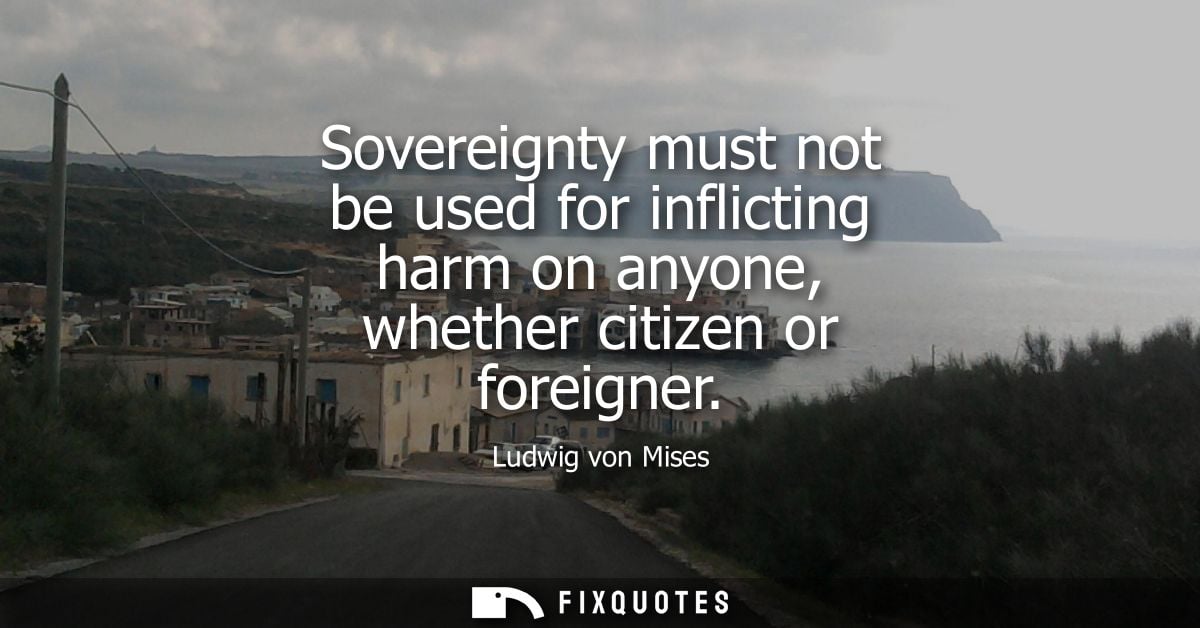 Sovereignty must not be used for inflicting harm on anyone, whether citizen or foreigner