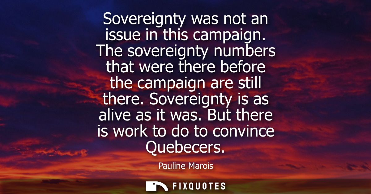 Sovereignty was not an issue in this campaign. The sovereignty numbers that were there before the campaign are still the