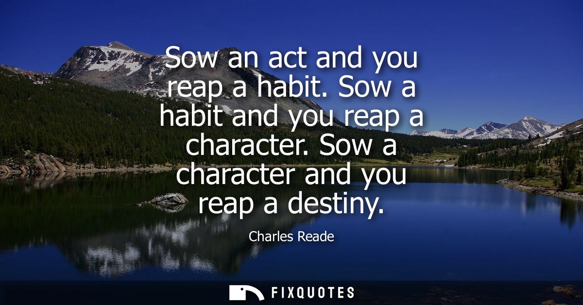 Sow an act and you reap a habit. Sow a habit and you reap a character. Sow a character and you reap a destiny