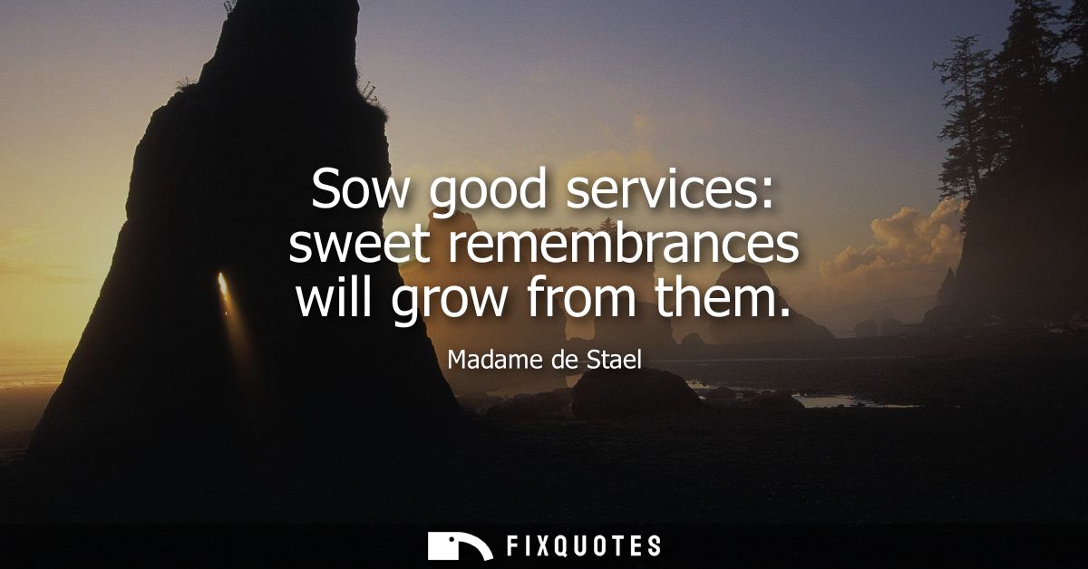 Sow good services: sweet remembrances will grow from them