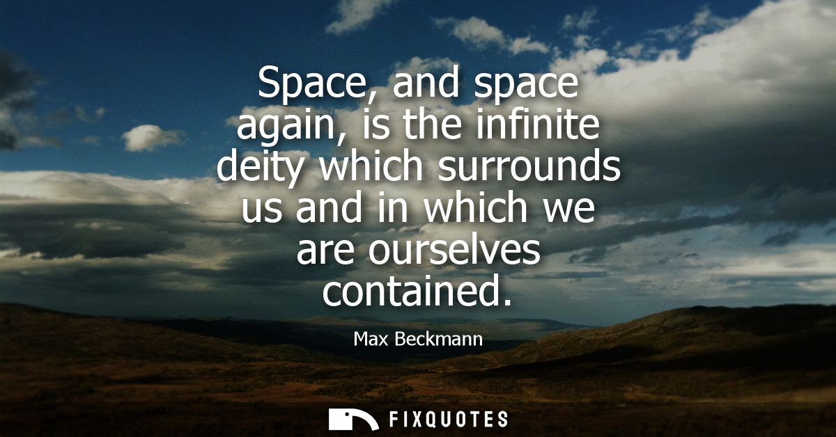 Space, and space again, is the infinite deity which surrounds us and in which we are ourselves contained