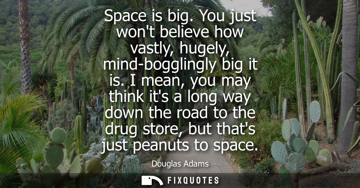 Space is big. You just wont believe how vastly, hugely, mind-bogglingly big it is. I mean, you may think its a long way 