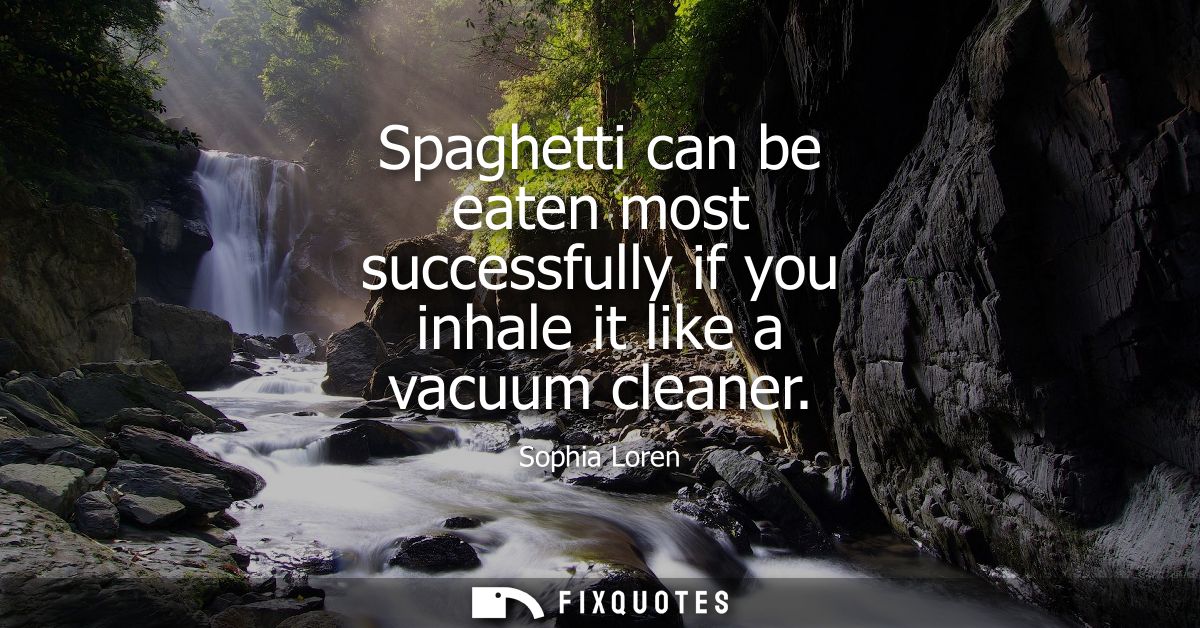 Spaghetti can be eaten most successfully if you inhale it like a vacuum cleaner