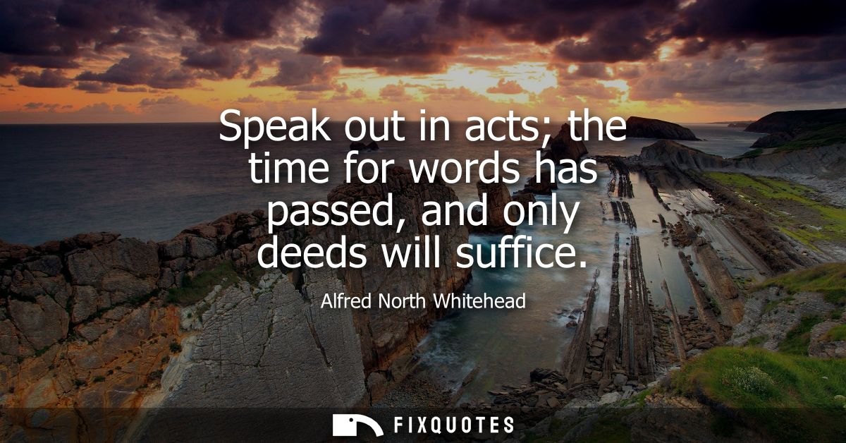 Speak out in acts the time for words has passed, and only deeds will suffice