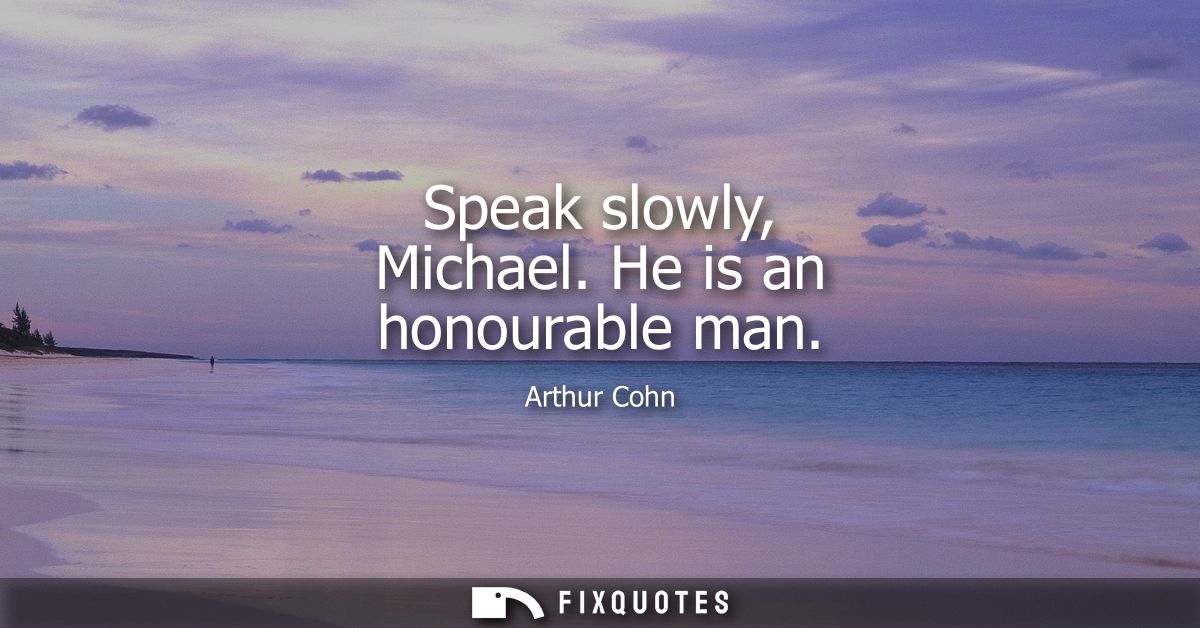 Speak slowly, Michael. He is an honourable man