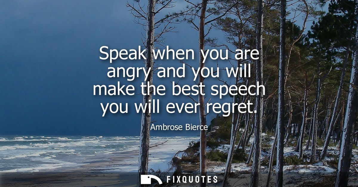 Speak when you are angry and you will make the best speech you will ever regret - Ambrose Bierce