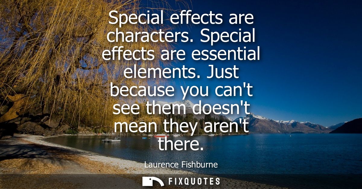 Special effects are characters. Special effects are essential elements. Just because you cant see them doesnt mean they 