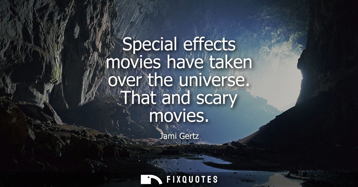 Special effects movies have taken over the universe. That and scary movies