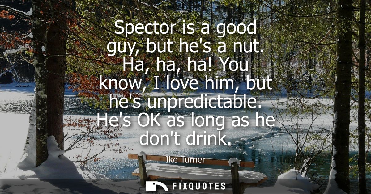 Spector is a good guy, but hes a nut. Ha, ha, ha! You know, I love him, but hes unpredictable. Hes OK as long as he dont