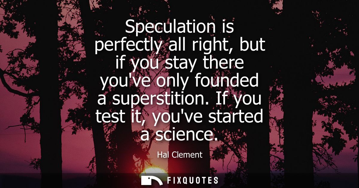 Speculation is perfectly all right, but if you stay there youve only founded a superstition. If you test it, youve start