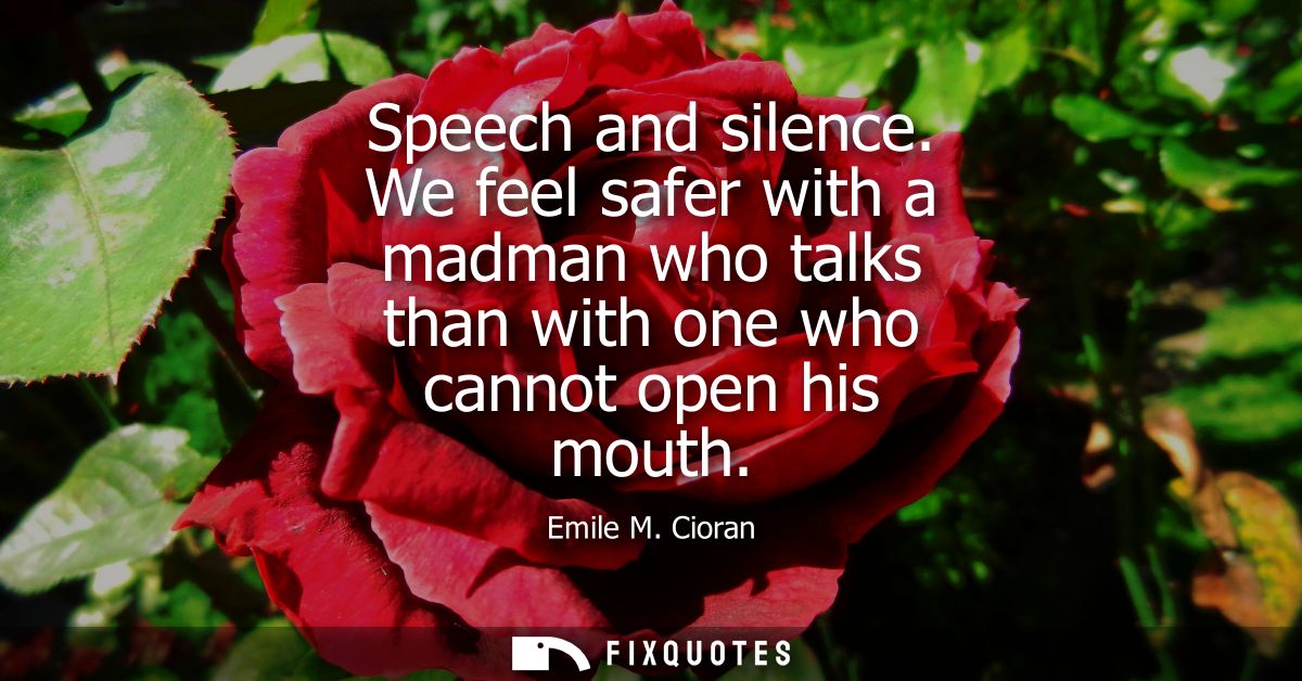 Speech and silence. We feel safer with a madman who talks than with one who cannot open his mouth
