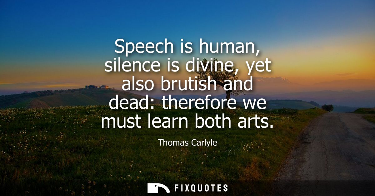 Speech is human, silence is divine, yet also brutish and dead: therefore we must learn both arts