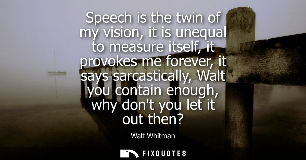 Speech is the twin of my vision, it is unequal to measure itself, it provokes me forever, it says sarcastically, Walt yo