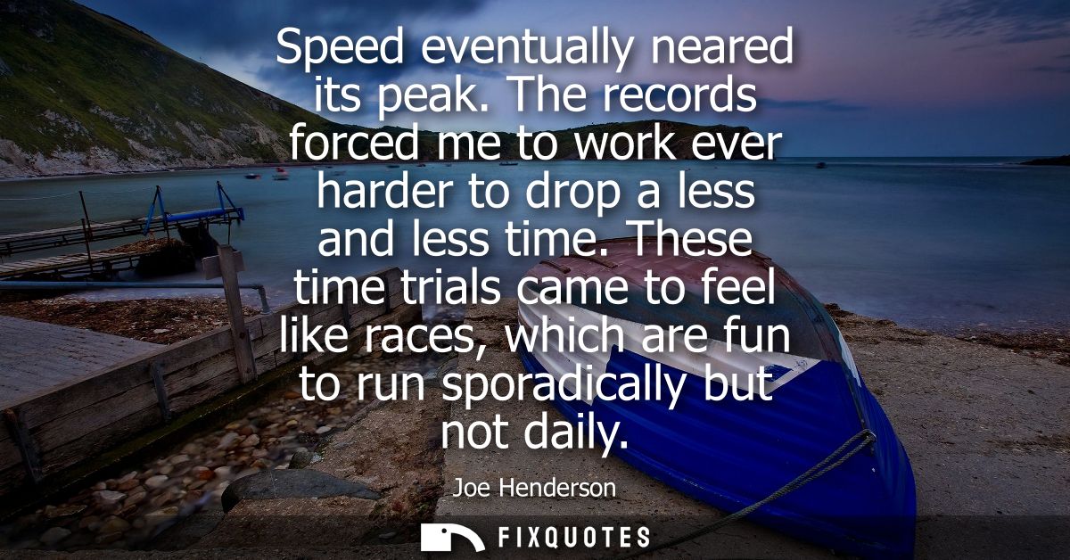 Speed eventually neared its peak. The records forced me to work ever harder to drop a less and less time.