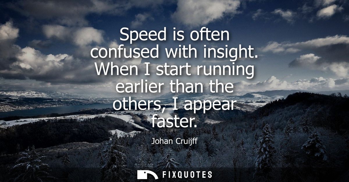 Speed is often confused with insight. When I start running earlier than the others, I appear faster