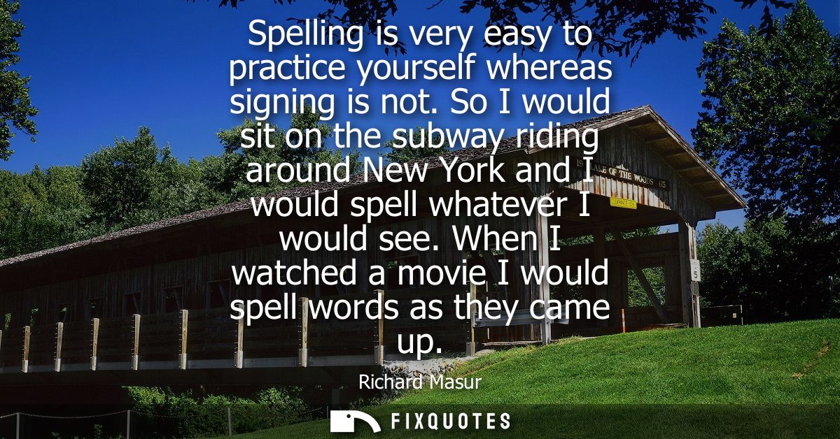 Spelling is very easy to practice yourself whereas signing is not. So I would sit on the subway riding around New York a