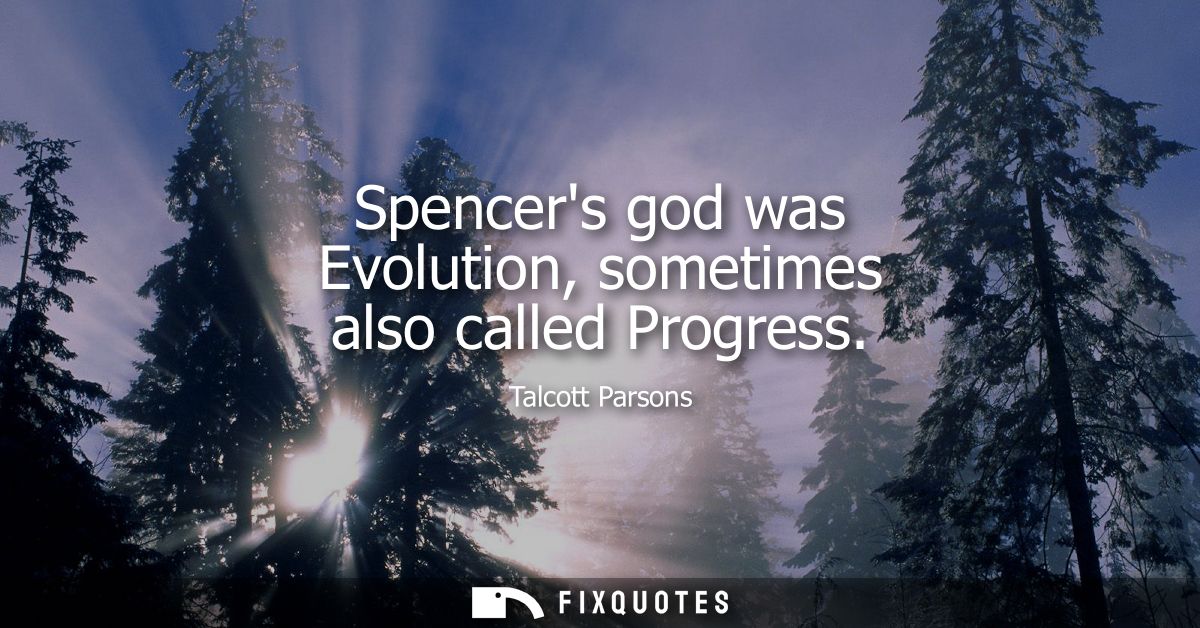 Spencers god was Evolution, sometimes also called Progress - Talcott Parsons